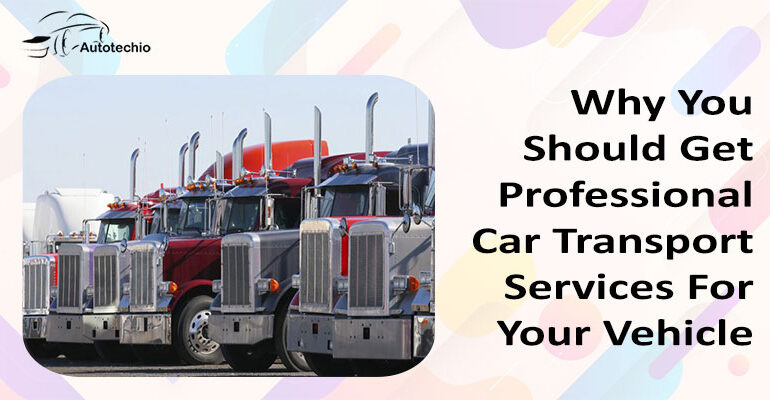 Why You Should Get Professional Car Transport Services For Your Vehicle