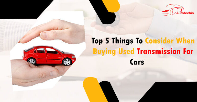 Top 5 Things To Consider When Buying Used Transmission For Cars