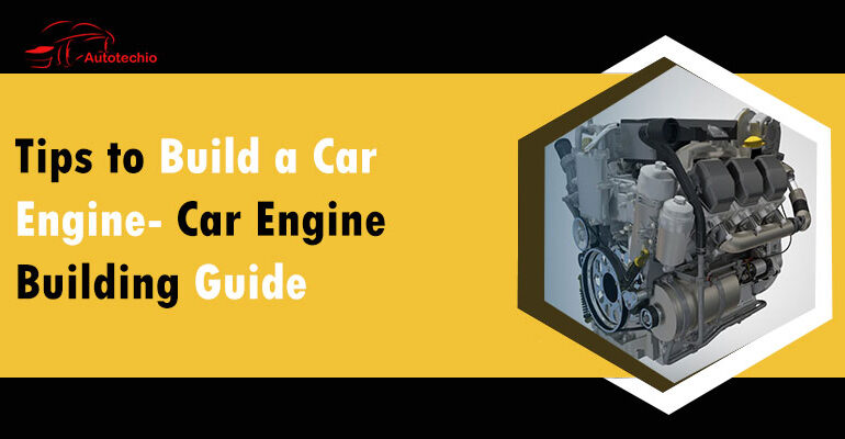 Tips to Build a Car Engine- Car Engine Building Guide